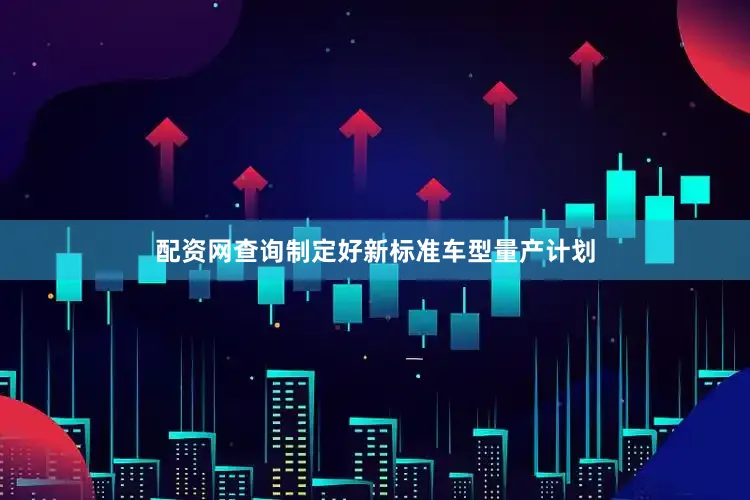 配资网查询制定好新标准车型量产计划