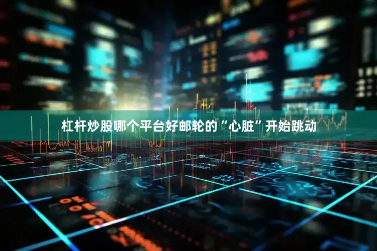 杠杆炒股哪个平台好邮轮的“心脏”开始跳动