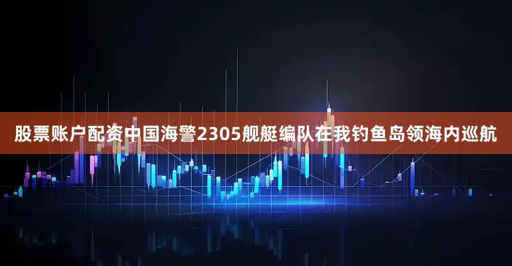 股票账户配资中国海警2305舰艇编队在我钓鱼岛领海内巡航