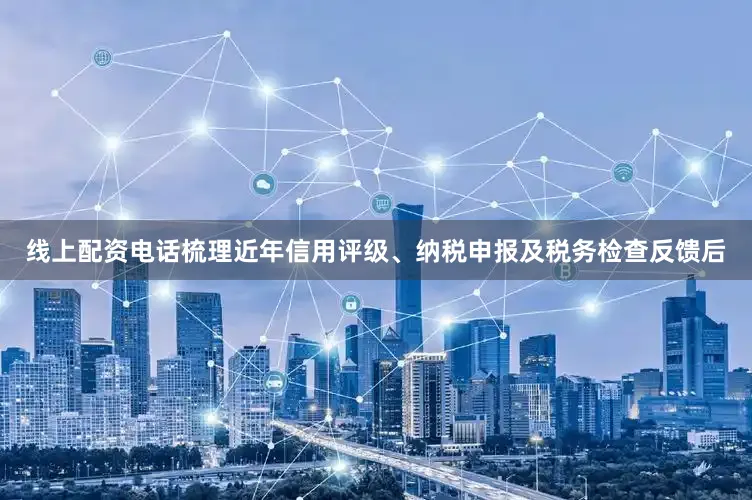 线上配资电话梳理近年信用评级、纳税申报及税务检查反馈后