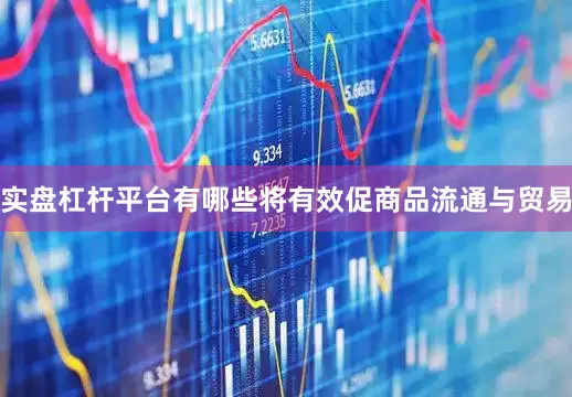 实盘杠杆平台有哪些将有效促商品流通与贸易