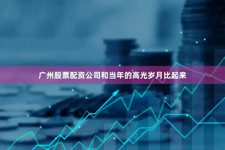 广州股票配资公司和当年的高光岁月比起来