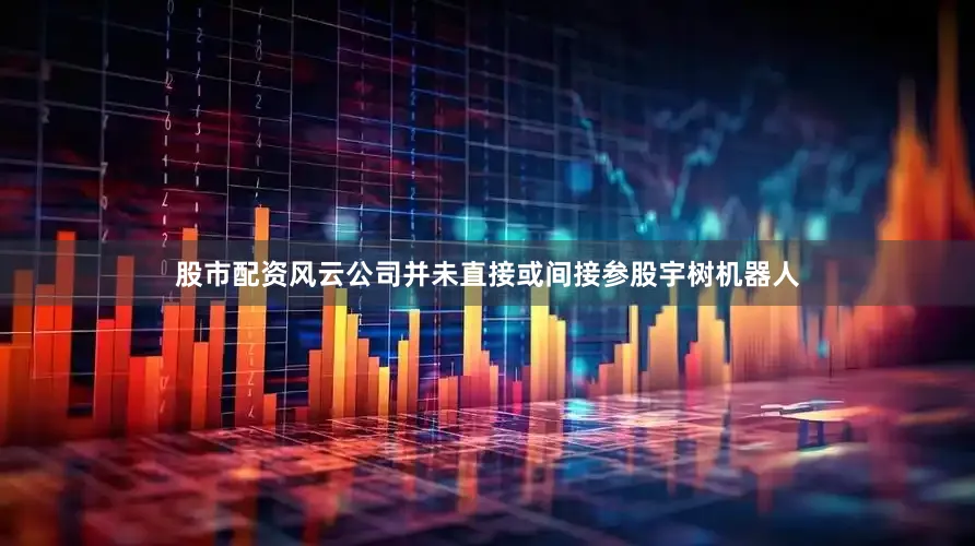 股市配资风云公司并未直接或间接参股宇树机器人