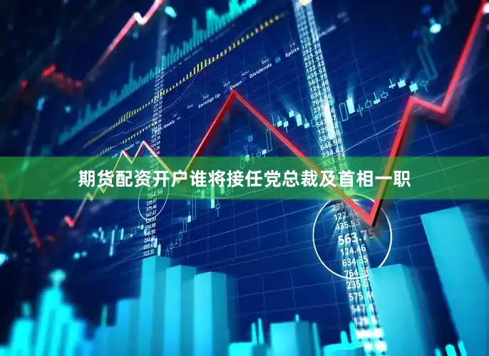 期货配资开户谁将接任党总裁及首相一职