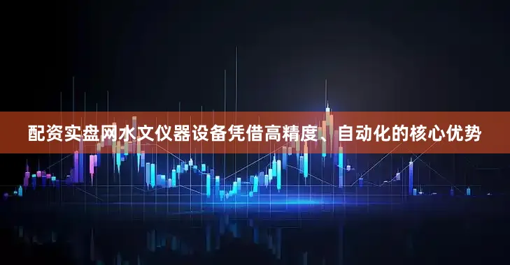 配资实盘网水文仪器设备凭借高精度、自动化的核心优势