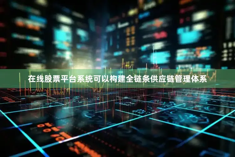 在线股票平台系统可以构建全链条供应链管理体系