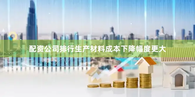 配资公司排行生产材料成本下降幅度更大