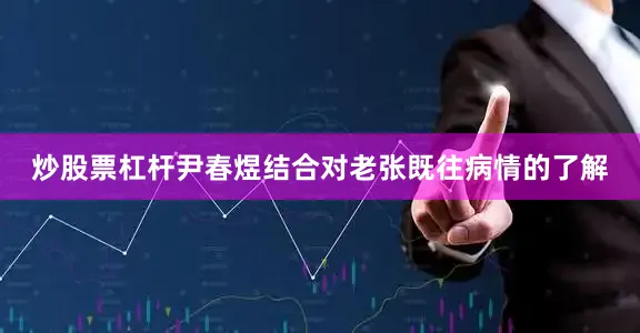 炒股票杠杆尹春煜结合对老张既往病情的了解