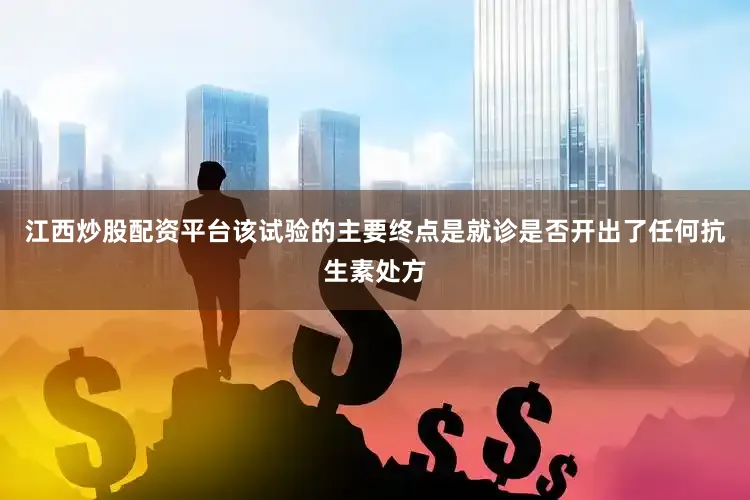 江西炒股配资平台该试验的主要终点是就诊是否开出了任何抗生素处方