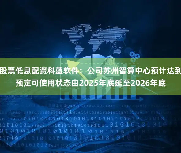 股票低息配资科蓝软件：公司苏州智算中心预计达到预定可使用状态由2025年底延至2026年底